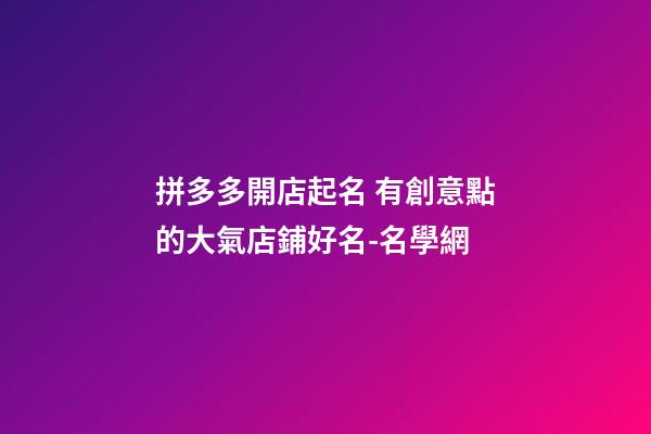 拼多多開店起名 有創意點的大氣店鋪好名-名學網-第1張-店鋪起名-玄機派